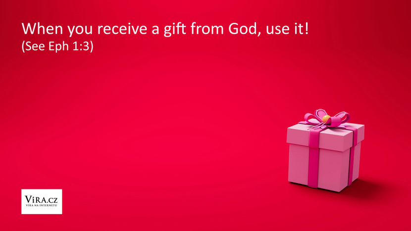 When you receive a gift from God, use it! (See Eph 1:3) Když od Boha dostaneš nějaký dar, používej ho... Viz Ef 1,3